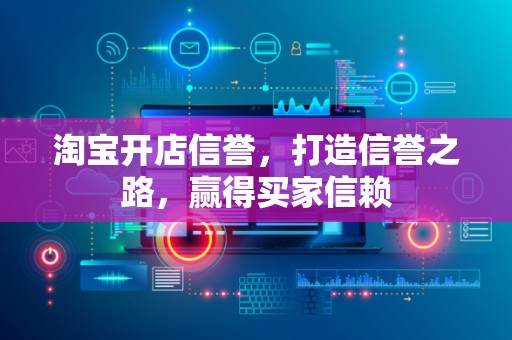 淘宝开店信誉，打造信誉之路，赢得买家信赖