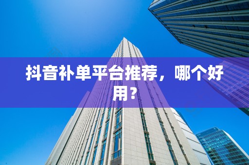 抖音补单平台推荐，哪个好用？