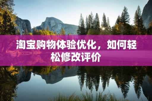 淘宝购物体验优化，如何轻松修改评价