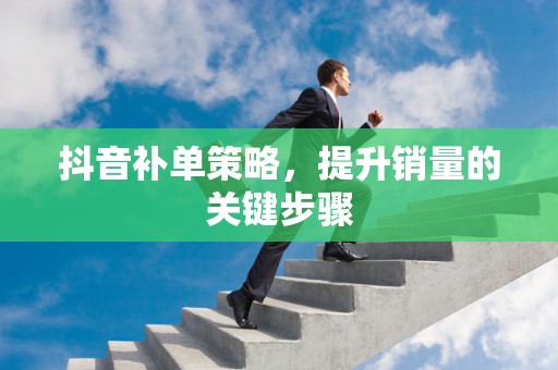 抖音补单策略，提升销量的关键步骤