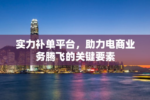 实力补单平台，助力电商业务腾飞的关键要素