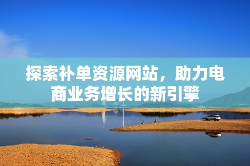 探索补单资源网站，助力电商业务增长的新引擎