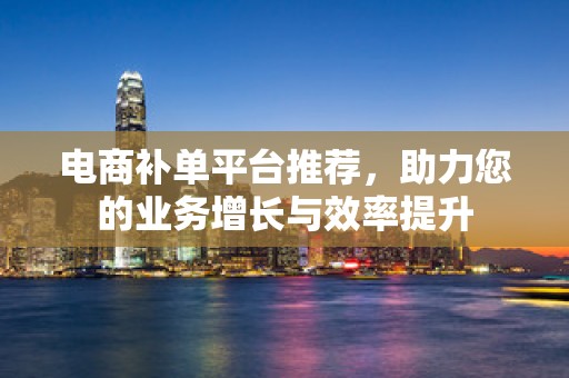 电商补单平台推荐，助力您的业务增长与效率提升