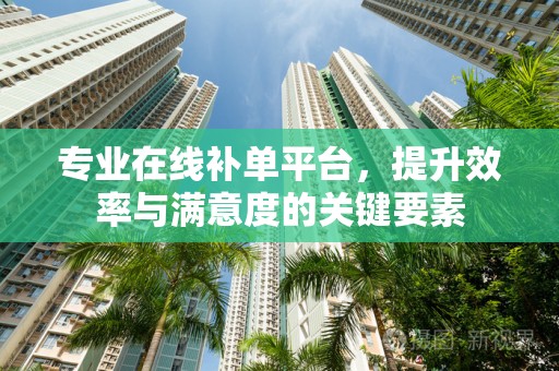 专业在线补单平台，提升效率与满意度的关键要素