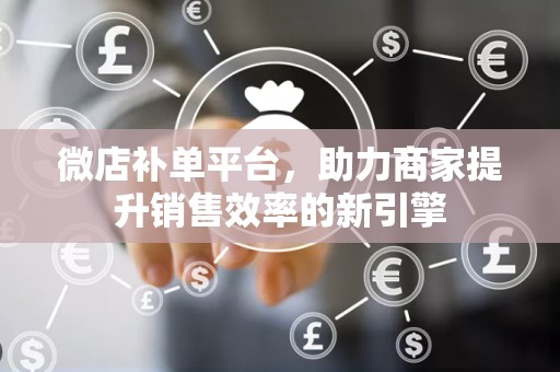 微店补单平台，助力商家提升销售效率的新引擎