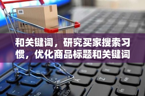 和关键词，研究买家搜索习惯，优化商品标题和关键词，提高商品在淘宝搜索中的排名