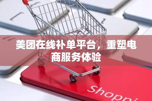 美团在线补单平台，重塑电商服务体验
