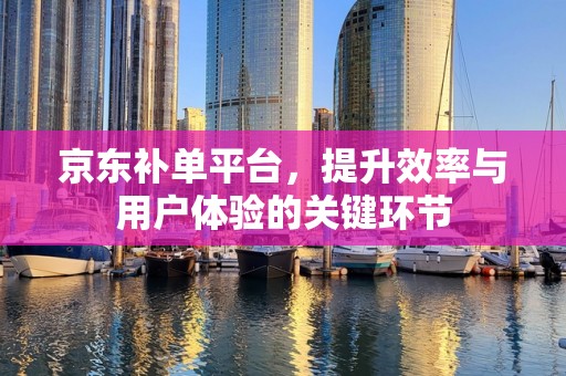 京东补单平台，提升效率与用户体验的关键环节