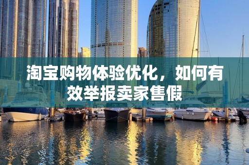 淘宝购物体验优化，如何有效举报卖家售假