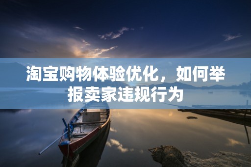 淘宝购物体验优化，如何举报卖家违规行为