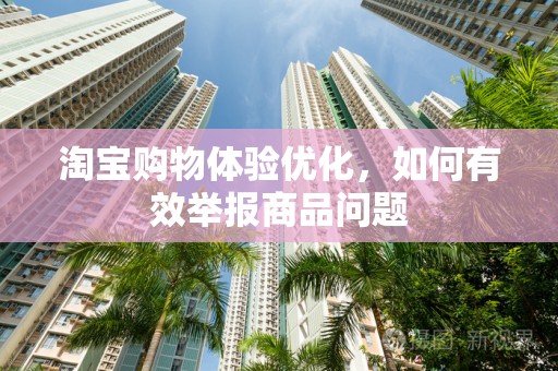 淘宝购物体验优化，如何有效举报商品问题