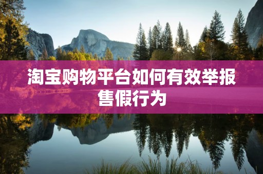 淘宝购物平台如何有效举报售假行为