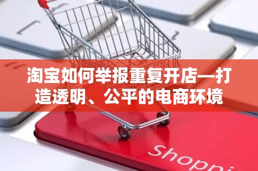 淘宝如何举报重复开店—打造透明、公平的电商环境