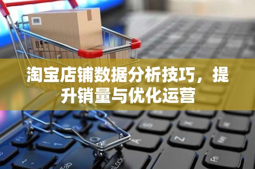 淘宝店铺数据分析技巧，提升销量与优化运营