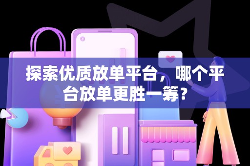 探索优质放单平台，哪个平台放单更胜一筹？
