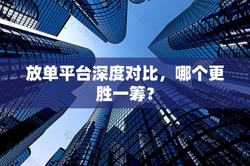 放单平台深度对比，哪个更胜一筹？