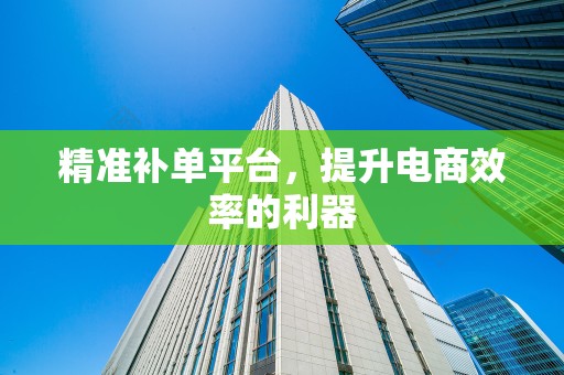 精准补单平台，提升电商效率的利器