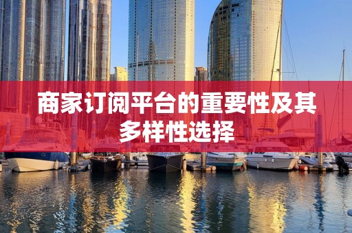 商家订阅平台的重要性及其多样性选择