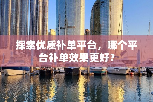 探索优质补单平台，哪个平台补单效果更好？