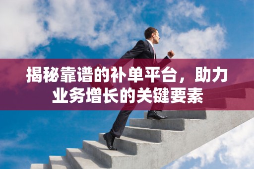 揭秘靠谱的补单平台，助力业务增长的关键要素
