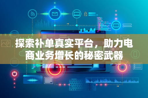 探索补单真实平台，助力电商业务增长的秘密武器