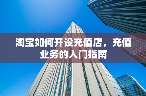 淘宝如何开设充值店，充值业务的入门指南