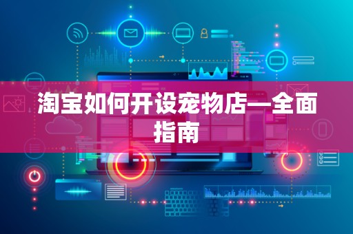 淘宝如何开设宠物店—全面指南