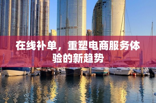 在线补单，重塑电商服务体验的新趋势