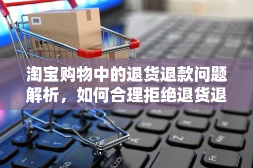 淘宝购物中的退货退款问题解析，如何合理拒绝退货退款