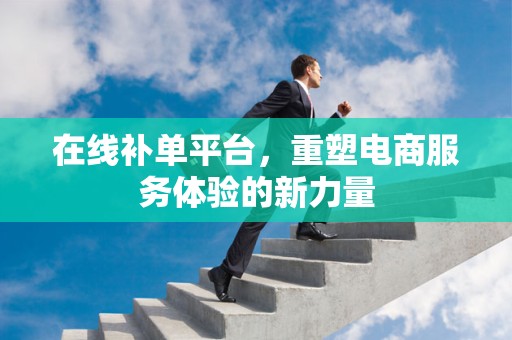 在线补单平台，重塑电商服务体验的新力量