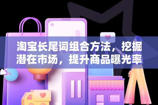 淘宝长尾词组合方法，挖掘潜在市场，提升商品曝光率