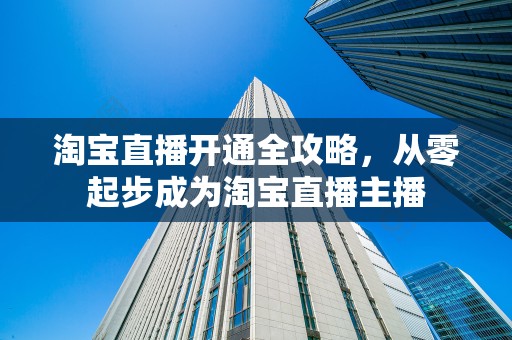 淘宝直播开通全攻略，从零起步成为淘宝直播主播