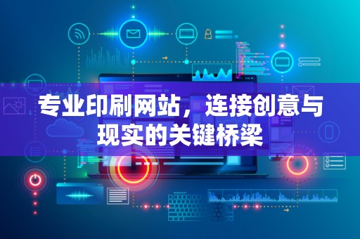 专业印刷网站，连接创意与现实的关键桥梁