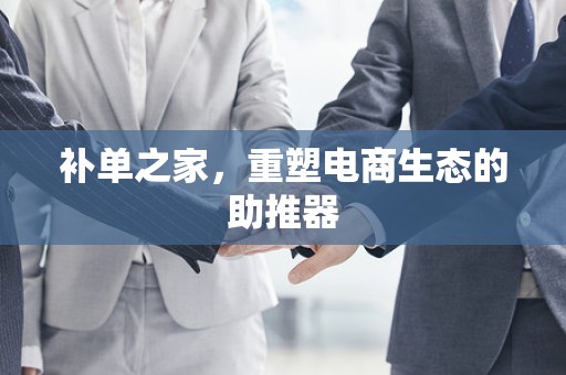 补单之家，重塑电商生态的助推器