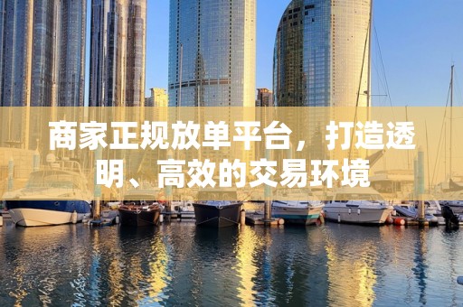 商家正规放单平台，打造透明、高效的交易环境