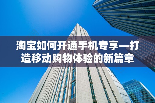 淘宝如何开通手机专享—打造移动购物体验的新篇章