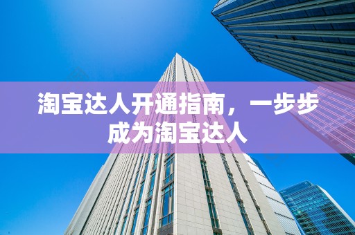 淘宝达人开通指南，一步步成为淘宝达人