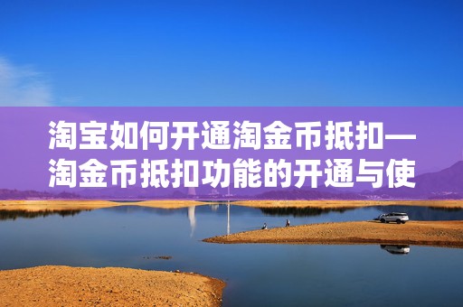 淘宝如何开通淘金币抵扣—淘金币抵扣功能的开通与使用指南