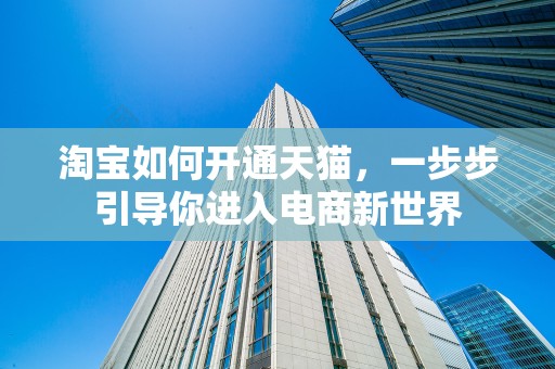 淘宝如何开通天猫，一步步引导你进入电商新世界
