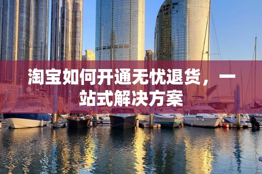 淘宝如何开通无忧退货，一站式解决方案