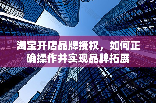 淘宝开店品牌授权，如何正确操作并实现品牌拓展