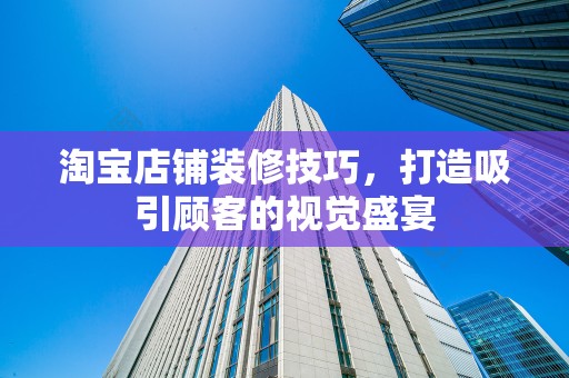 淘宝店铺装修技巧，打造吸引顾客的视觉盛宴