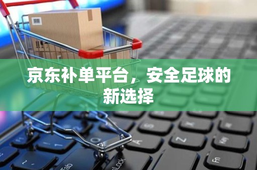 京东补单平台，安全足球的新选择