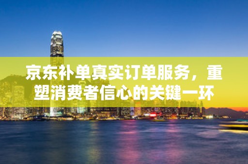京东补单真实订单服务，重塑消费者信心的关键一环