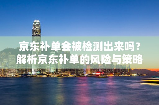 京东补单会被检测出来吗？解析京东补单的风险与策略