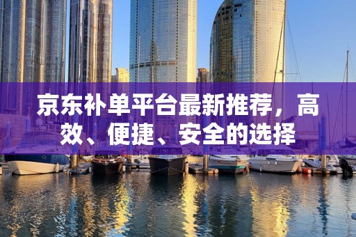 京东补单平台最新推荐，高效、便捷、安全的选择