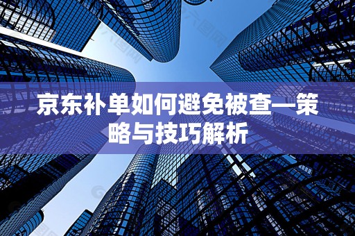 京东补单如何避免被查—策略与技巧解析