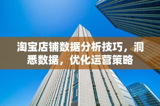 淘宝店铺数据分析技巧，洞悉数据，优化运营策略