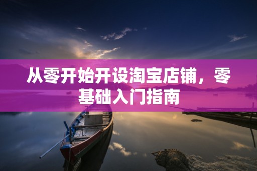 从零开始开设淘宝店铺，零基础入门指南