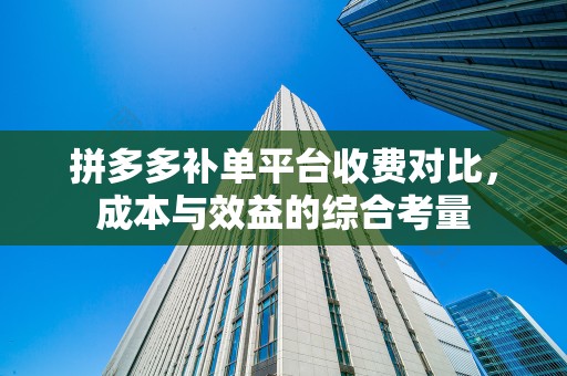 拼多多补单平台收费对比，成本与效益的综合考量